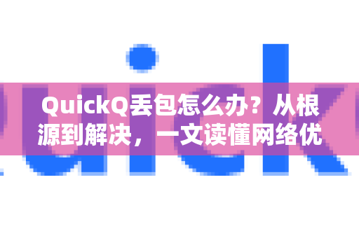 QuickQ丢包怎么办？从根源到解决，一文读懂网络优化全攻略