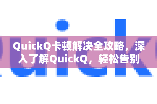 QuickQ卡顿解决全攻略，深入了解QuickQ，轻松告别卡顿烦恼