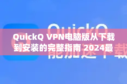 QuickQ VPN电脑版从下载到安装的完整指南 2024最新版)