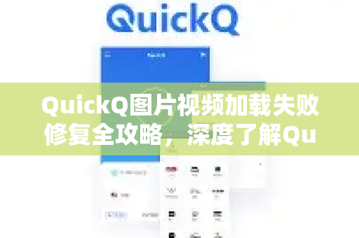 QuickQ图片视频加载失败修复全攻略，深度了解QuickQ更多功能与解决方案