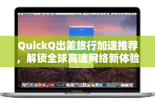 QuickQ出差旅行加速推荐，解锁全球高速网络新体验