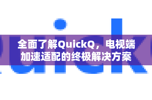 全面了解QuickQ，电视端加速适配的终极解决方案