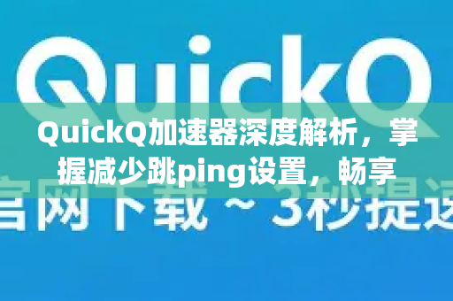 QuickQ加速器深度解析，掌握减少跳ping设置，畅享稳定游戏