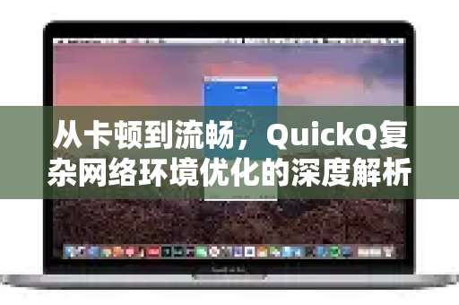 从卡顿到流畅，QuickQ复杂网络环境优化的深度解析