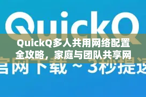 QuickQ多人共用网络配置全攻略，家庭与团队共享网络的终极解决方案