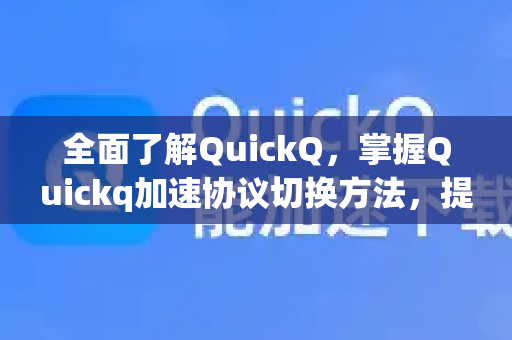 全面了解QuickQ，掌握Quickq加速协议切换方法，提升网络体验