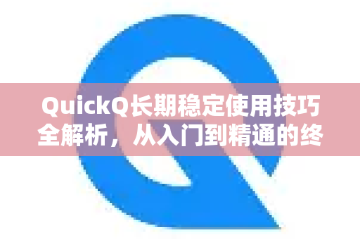 QuickQ长期稳定使用技巧全解析，从入门到精通的终极指南