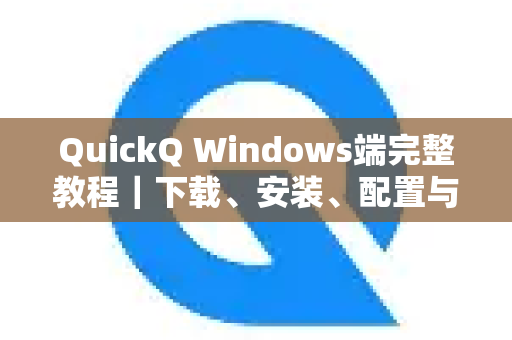 QuickQ Windows端完整教程｜下载、安装、配置与常见问题全解析