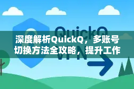 深度解析QuickQ，多账号切换方法全攻略，提升工作效率的必备技巧