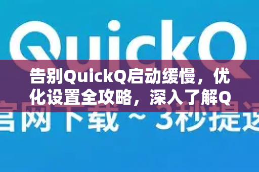 告别QuickQ启动缓慢，优化设置全攻略，深入了解QuickQ更多功能