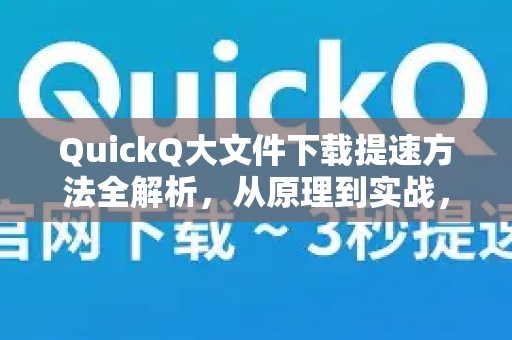 QuickQ大文件下载提速方法全解析，从原理到实战，一文读懂