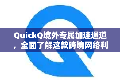 QuickQ境外专属加速通道，全面了解这款跨境网络利器