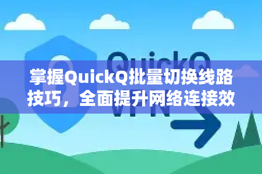 掌握QuickQ批量切换线路技巧，全面提升网络连接效率