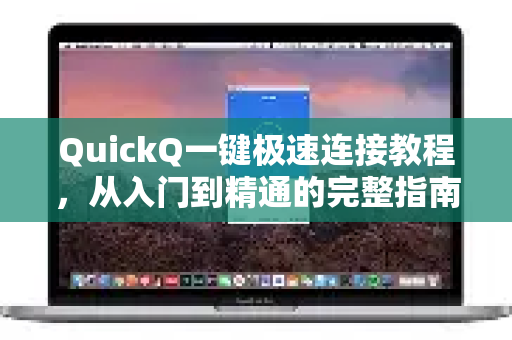 QuickQ一键极速连接教程，从入门到精通的完整指南