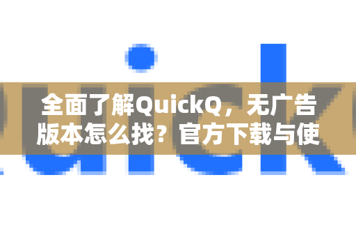 全面了解QuickQ，无广告版本怎么找？官方下载与使用全攻略