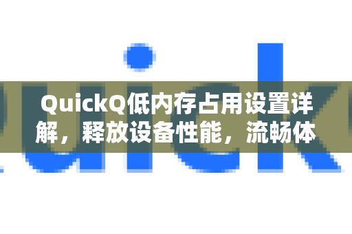 QuickQ低内存占用设置详解，释放设备性能，流畅体验从优化开始