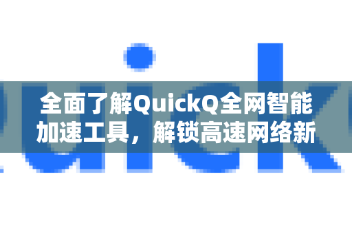 全面了解QuickQ全网智能加速工具，解锁高速网络新体验