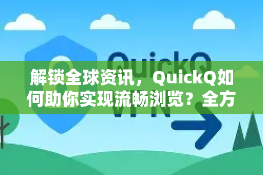 解锁全球资讯，QuickQ如何助你实现流畅浏览？全方位了解QuickQ资讯网站