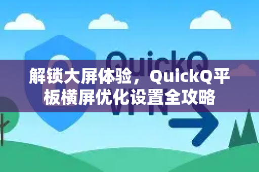 解锁大屏体验，QuickQ平板横屏优化设置全攻略