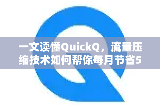 一文读懂QuickQ，流量压缩技术如何帮你每月节省50%话费？