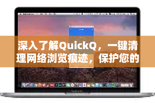 深入了解QuickQ，一键清理网络浏览痕迹，保护您的隐私安全