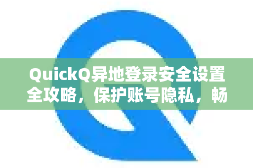 QuickQ异地登录安全设置全攻略，保护账号隐私，畅享无忧加速