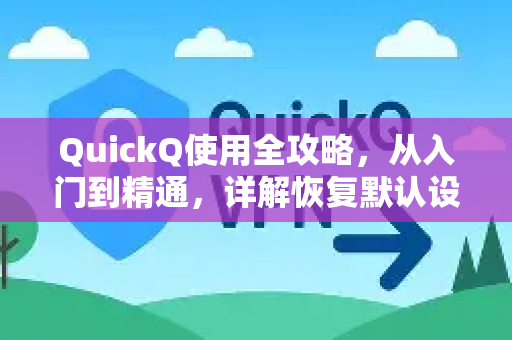 QuickQ使用全攻略，从入门到精通，详解恢复默认设置流程