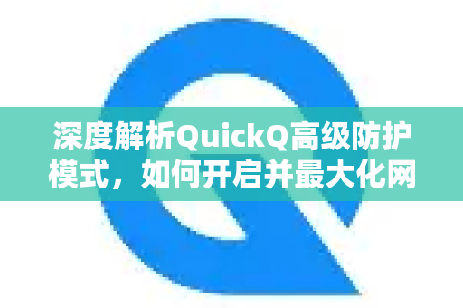 深度解析QuickQ高级防护模式，如何开启并最大化网络安全保护