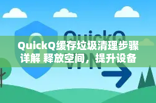 QuickQ缓存垃圾清理步骤详解 释放空间，提升设备运行效率