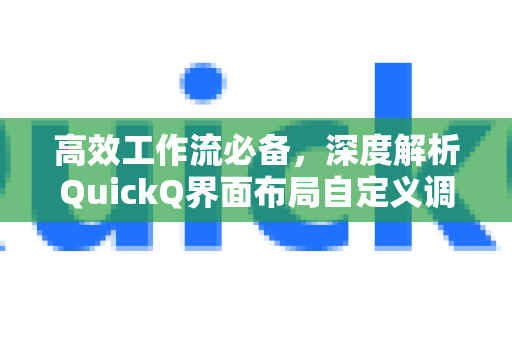 高效工作流必备，深度解析QuickQ界面布局自定义调整技巧与实战指南