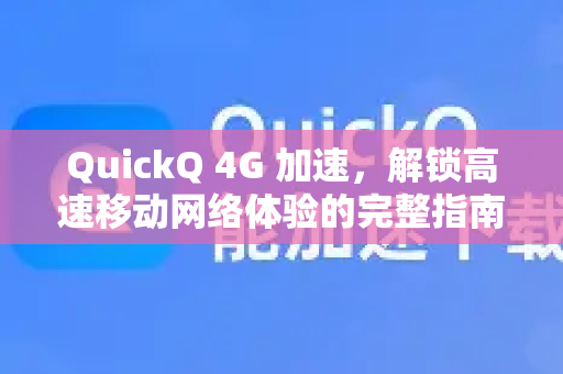 QuickQ 4G 加速，解锁高速移动网络体验的完整指南