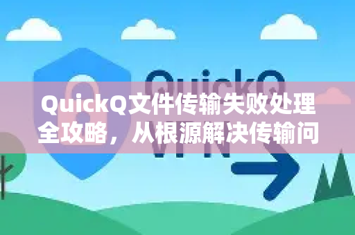 QuickQ文件传输失败处理全攻略，从根源解决传输问题，深入了解QuickQ更多功能-第1张图片-QuickQ最新版本下载 - QuickQ2026官方