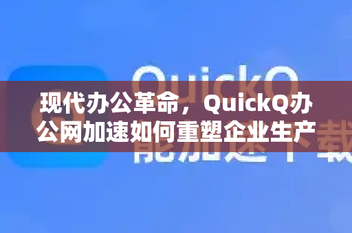 现代办公革命，QuickQ办公网加速如何重塑企业生产力