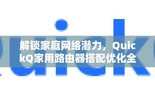 解锁家庭网络潜力，QuickQ家用路由器搭配优化全指南