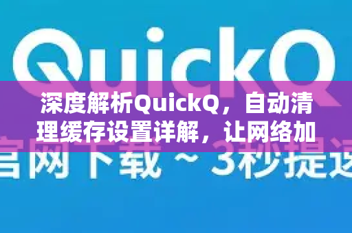 深度解析QuickQ，自动清理缓存设置详解，让网络加速更高效