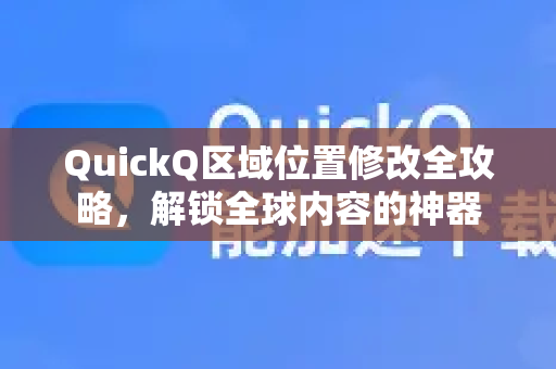 QuickQ区域位置修改全攻略，解锁全球内容的神器