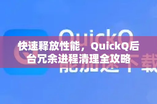 快速释放性能，QuickQ后台冗余进程清理全攻略
