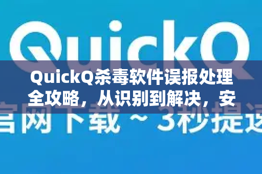 QuickQ杀毒软件误报处理全攻略，从识别到解决，安全无忧