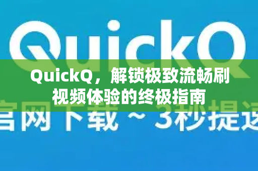 QuickQ，解锁极致流畅刷视频体验的终极指南