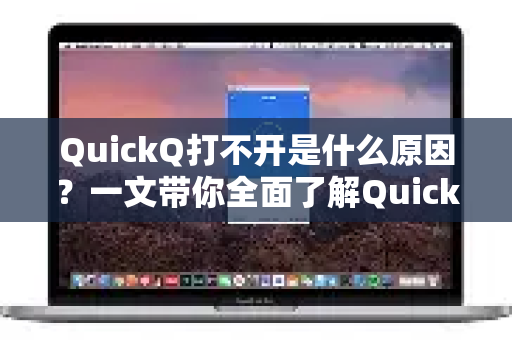 QuickQ打不开是什么原因？一文带你全面了解QuickQ更多细节