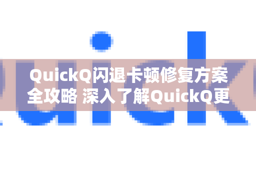 QuickQ闪退卡顿修复方案全攻略 深入了解QuickQ更多功能