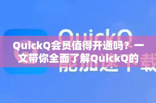 QuickQ会员值得开通吗？一文带你全面了解QuickQ的优势与价值