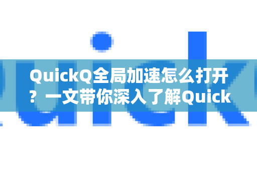 QuickQ全局加速怎么打开？一文带你深入了解QuickQ官网功能与使用技巧