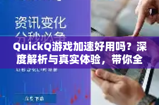 QuickQ游戏加速好用吗？深度解析与真实体验，带你全面了解QuickQ