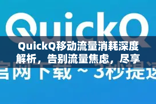 QuickQ移动流量消耗深度解析，告别流量焦虑，尽享高速网络