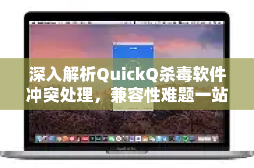 深入解析QuickQ杀毒软件冲突处理，兼容性难题一站式解决