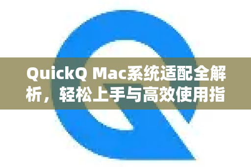 QuickQ Mac系统适配全解析，轻松上手与高效使用指南