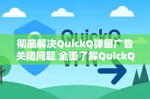 彻底解决QuickQ弹窗广告关闭问题 全面了解QuickQ更多实用技巧