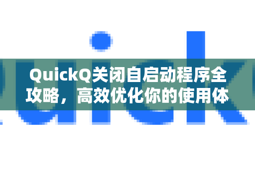 QuickQ关闭自启动程序全攻略，高效优化你的使用体验