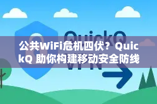 公共WiFi危机四伏？QuickQ 助你构建移动安全防线